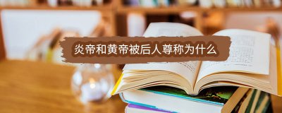 ​炎帝和黄帝被后人尊称为什么