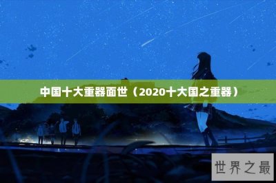 ​中国十大重器面世（2020十大国之重器）