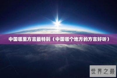 ​中国哪里方言最特别（中国哪个地方的方言好听）