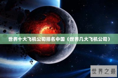 ​世界十大飞机公司排名中国（世界几大飞机公司）