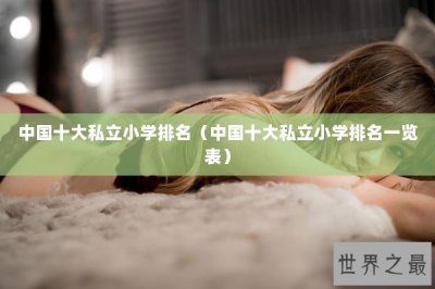 ​中国十大私立小学排名（中国十大私立小学排名一览表）