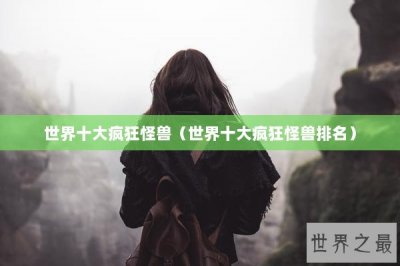 ​世界十大疯狂怪兽（世界十大疯狂怪兽排名）