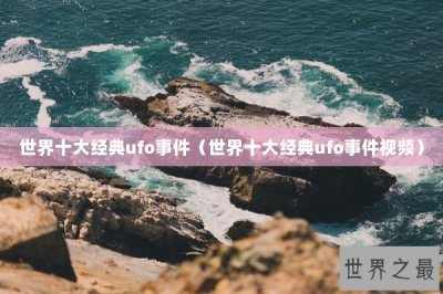 ​世界十大经典ufo事件（世界十大经典ufo事件视频）