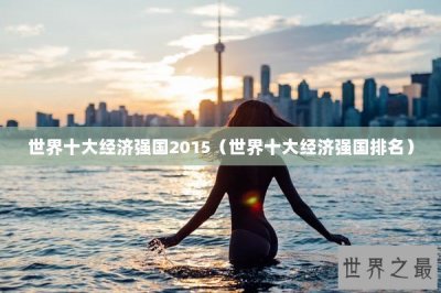 ​世界十大经济强国2015（世界十大经济强国排名）