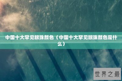 ​中国十大罕见眼珠颜色（中国十大罕见眼珠颜色是什么）