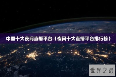 ​中国十大夜间直播平台（夜间十大直播平台排行榜）