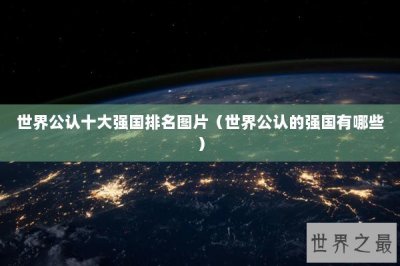 ​世界公认十大强国排名图片（世界公认的强国有哪些）