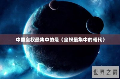 ​中国皇权最集中的是（皇权最集中的朝代）