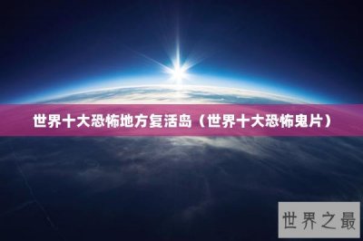 ​世界十大恐怖地方复活岛（世界十大恐怖鬼片）