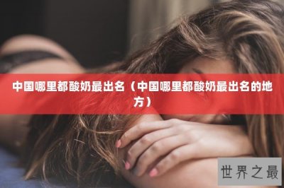 ​中国哪里都酸奶最出名（中国哪里都酸奶最出名的地方）