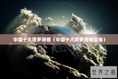 ​中国十大塔罗师傅（中国十大塔罗师傅是谁）