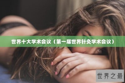 ​世界十大学术会议（第一届世界针灸学术会议）