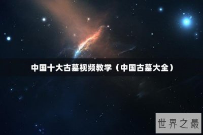 ​中国十大古墓视频教学（中国古墓大全）