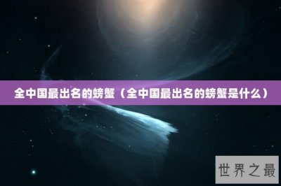 ​全中国最出名的螃蟹（全中国最出名的螃蟹是什么）