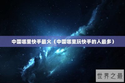 ​中国哪里快手最火（中国哪里玩快手的人最多）