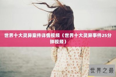 ​世界十大灵异案件详情视频（世界十大灵异事件25分钟视频）